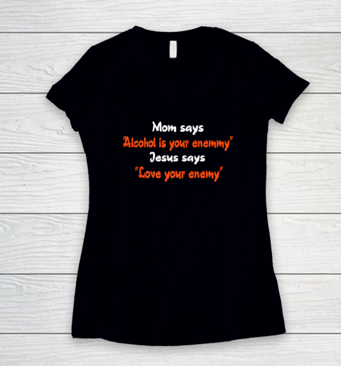 Mom Says Alcohol Is Your Enemy Jesus Says Love Your Enemy Women's V-Neck T-Shirt