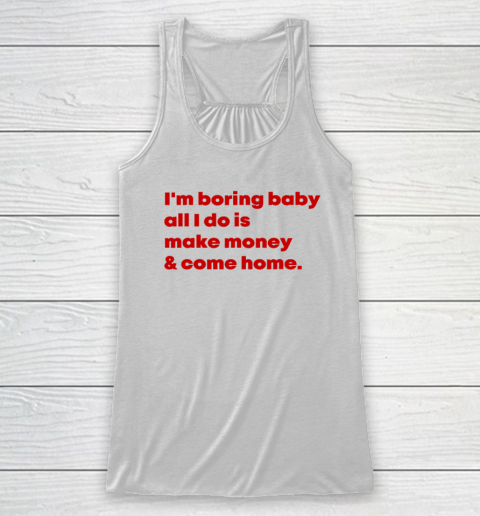 I'm Boring Baby All I Do Is Make Money And Come Home Racerback Tank