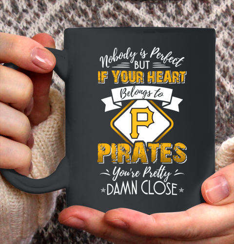 MLB Baseball Pittsburgh Pirates Nobody Is Perfect But If Your Heart Belongs To Pirates You're Pretty Damn Close Shirt Ceramic Mug 11oz