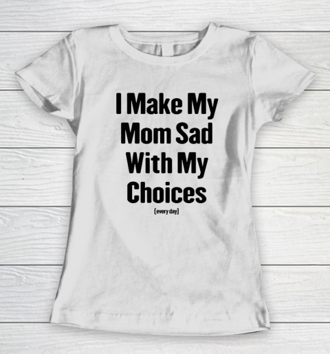 I Make My Mom Sad With My Choices Every Day Women's T-Shirt