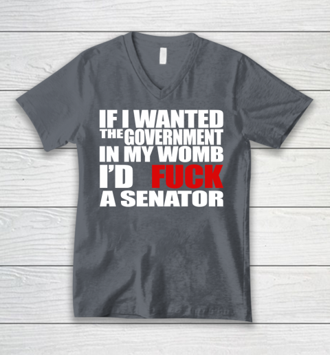If I Wanted The Government In My Womb I'd Fuck A Senator V-Neck T-Shirt 4