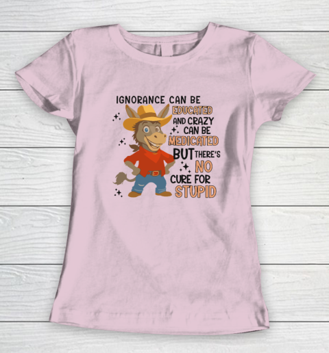Ignorance Can Be Educated And Crazy Can Be Medicated But There's No Cure For Stupid Women's T-Shirt 5