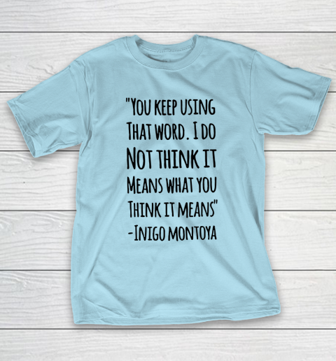 You keep using that word. I don't think it means what you think it means T-Shirt 10