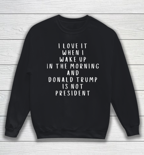 I Love It When I Wake Up In The Morning And Donald Trump Is Not President Sweatshirt
