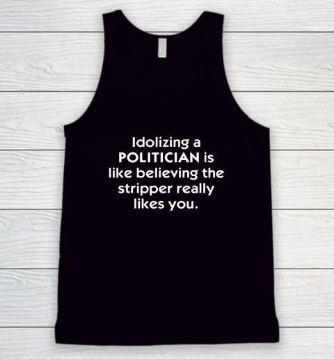 Idolizing A Politician Shirt Is Like Believing The Stripper Really Likes You Tank Top