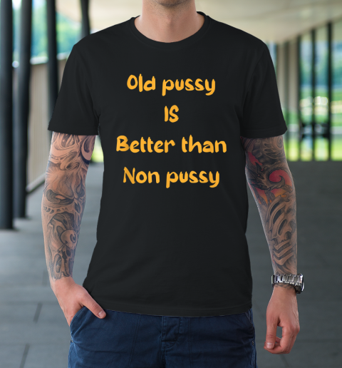 Funny Old Pussy Is Better Than No Pussy Adult Humor Saying T-Shirt