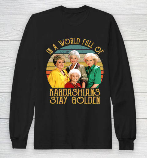 Golden Girls Tshirt In A World Full Of Kardashians Stay Golden Long Sleeve T-Shirt