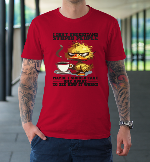 Duck I Don't Understand Stupid People Maybe I Should Take One Apart To See How It Works T-Shirt 6