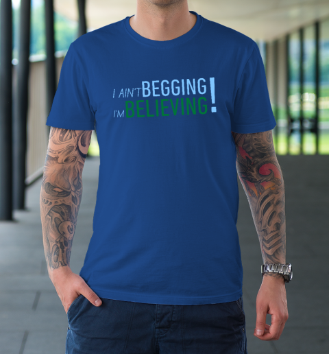 I Ain't Begging I'm Believing T-Shirt 7