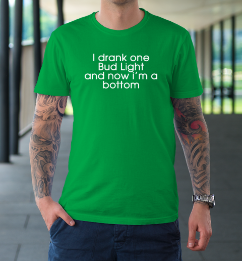 I Drank One Bud Light And Now I'm The Bottom T-Shirt 5