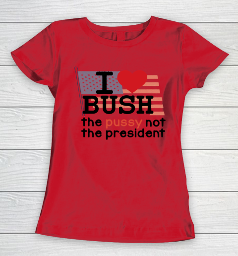 I Love Bush  I Heart Bush The Pussy Not The President Women's T-Shirt 7