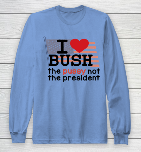 I Love Bush  I Heart Bush The Pussy Not The President Long Sleeve T-Shirt 8