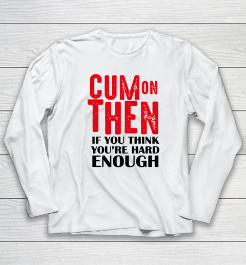 Cum On Then If You Think You'Re Hard Enough Long Sleeve T-Shirt
