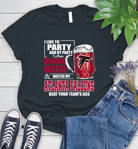 NFL I Like To Party And By Party I Mean Drink Beer and Watch My Atlanta Falcons Beat Your Team's Ass Football Women's T-Shirt 8