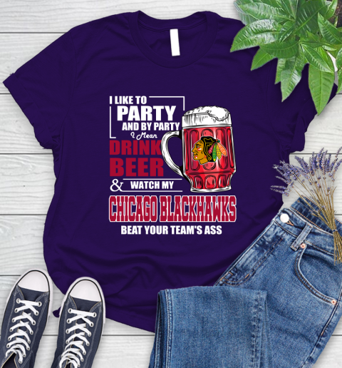NHL I Like To Party And By Party I Mean Drink Beer And Watch My Chicago Blackhawks Beat Your Team's Ass Hockey Women's T-Shirt 4