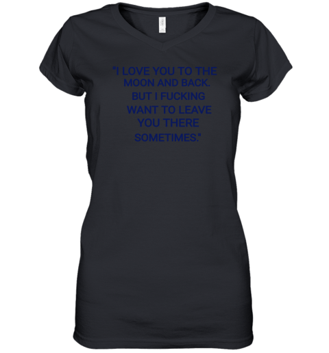 I Love You To The Moon And Back But I Fucking Want To Leave You There Sometimes Women's V-Neck T-Shirt