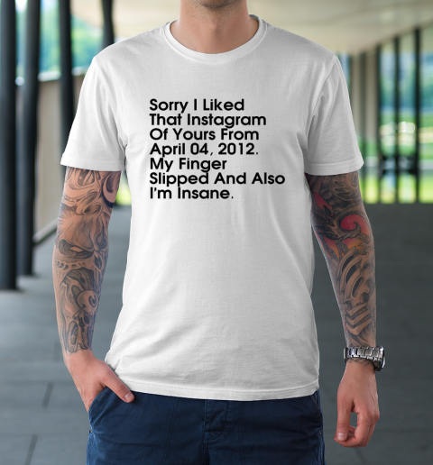 Sorry I Liked That Instagram Of Yours From April 04 2012 T-Shirt