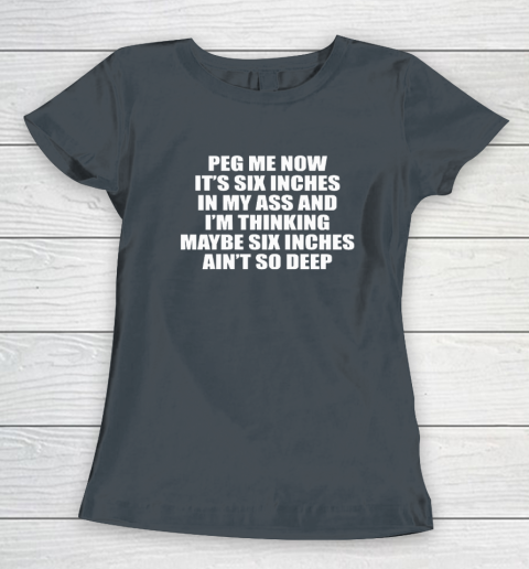 Peg Me Now It's Six Inches In My Ass And I'm Thinking Maybe Six Inches Ain't So Deep Women's T-Shirt 3