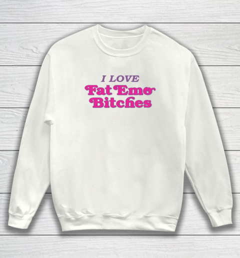 I Love Fat Emo Bitches Sweatshirt