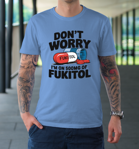 Don't Worry I'm On 500mg Of Fukitol T-Shirt 7