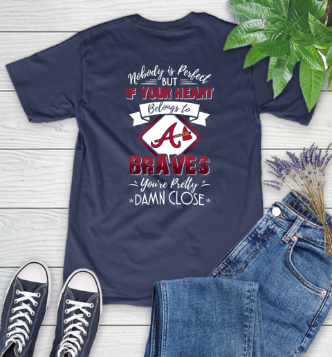MLB Baseball Atlanta Braves Nobody Is Perfect But If Your Heart Belongs To Braves You're Pretty Damn Close Shirt Women's T-Shirt 12