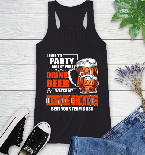 NFL I Like To Party And By Party I Mean Drink Beer and Watch My Denver Broncos Beat Your Team's Ass Football Racerback Tank