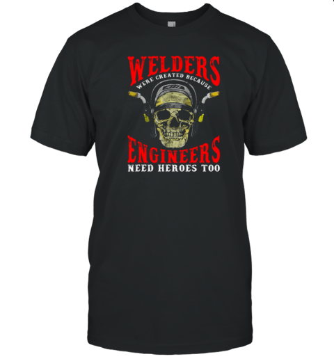 Welders Because Engineers Need Heroes Too T-Shirt