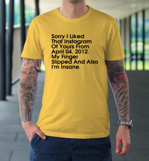 Sorry I Liked That Instagram Of Yours From April 04 2012 T-Shirt 4