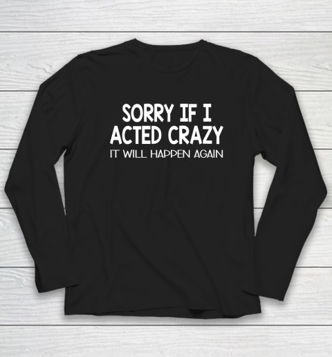 Sorry If I Acted Crazy It Will Happen Again Funny Long Sleeve T-Shirt