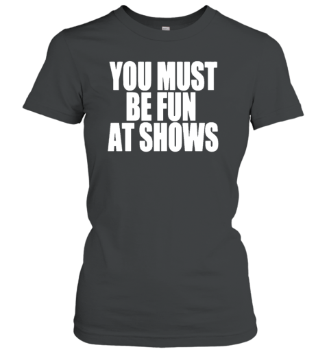You Must Be Fun At Shows Women's T-Shirt