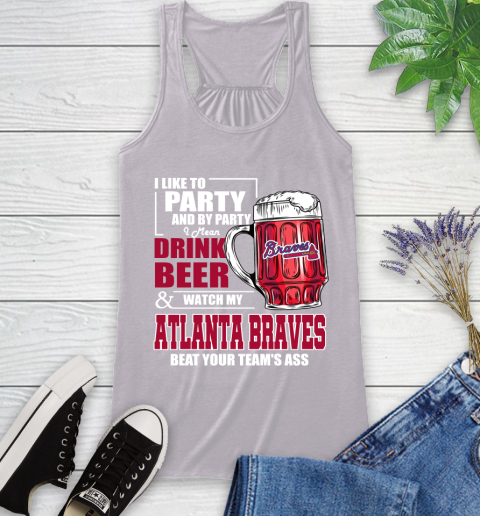 MLB I Like To Party And By Party I Mean Drink Beer And Watch My Atlanta Braves Beat Your Team's Ass Baseball Racerback Tank 4
