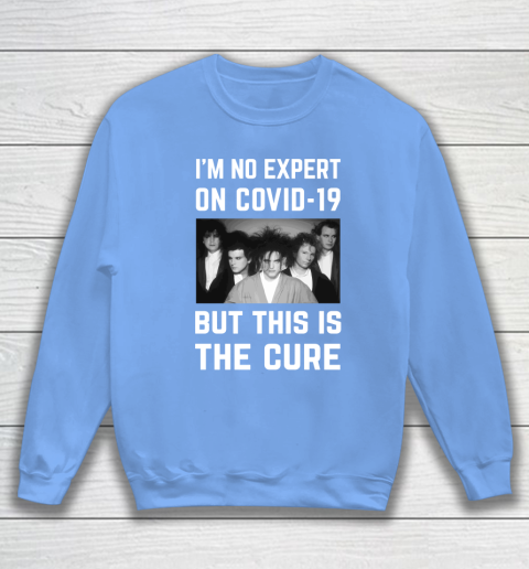The Cure Tshirt Im No Expert On Covid 19 But This Is The Cure Sweatshirt 8