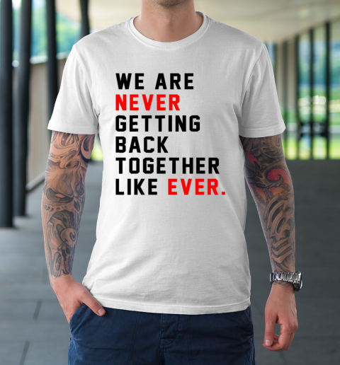 We Are Never Getting Back Together Like Ever T-Shirt
