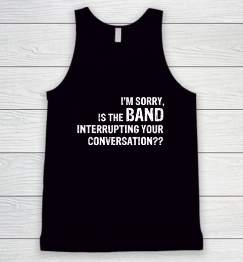 I'm Sorry Is The Band Interrupting Your Conversation Tank Top