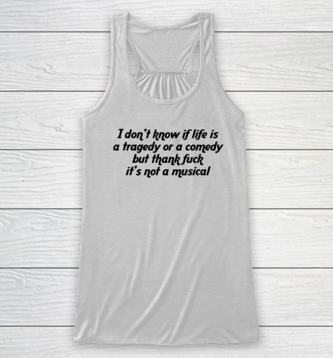 I Don't Know If Life Is A Tragedy Or A Comedy Funny Racerback Tank