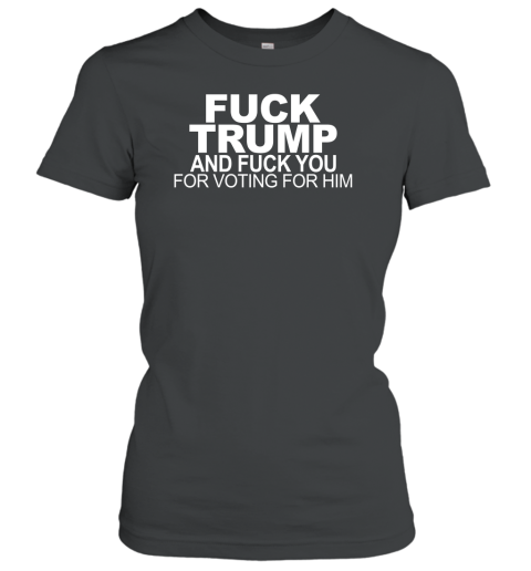 Fuck Trump And Fuck You For Voting For Him Women's T-Shirt