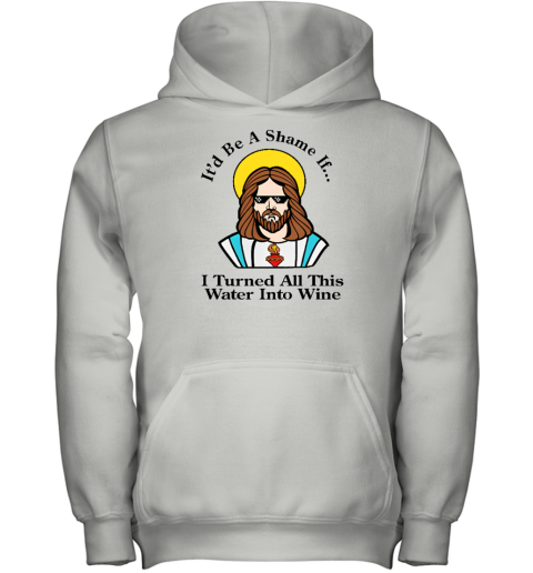 It'd Be A Shame If I Turned All This Water Into Wine Youth Hoodie - Topshirtpro