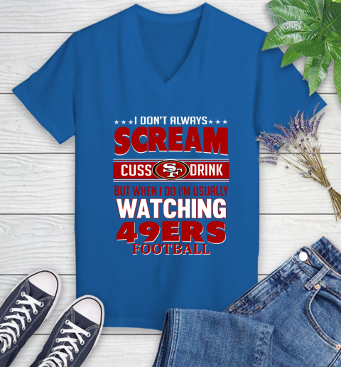 San Francisco 49ers NFL Football I Scream Cuss Drink When I'm Watching My Team Women's V-Neck T-Shirt 10