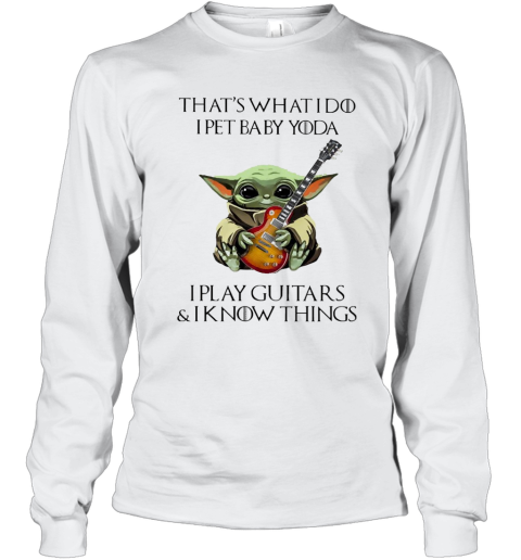 That'S What I Do I Pet Baby Yoda I Play Guitars And I Know Things Long Sleeve T-Shirt