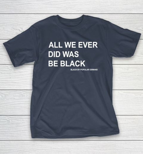 All we ever did was be black hotsell shirt