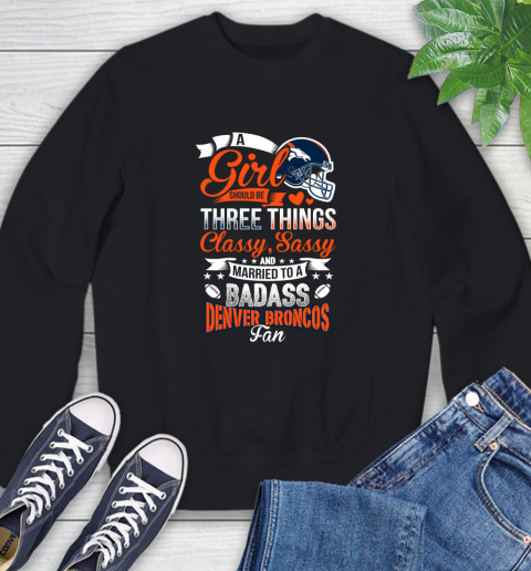 Denver Broncos NFL Football A Girl Should Be Three Things Classy Sassy And A Be Badass Fan Sweatshirt Denver Broncos NFL Football A Girl Should Be Three Things Classy Sassy And A Be Badass Fan Sweatshirt