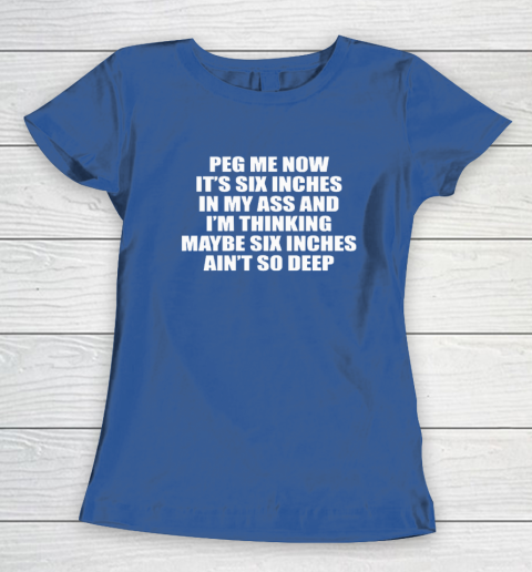 Peg Me Now It's Six Inches In My Ass And I'm Thinking Maybe Six Inches Ain't So Deep Women's T-Shirt 6
