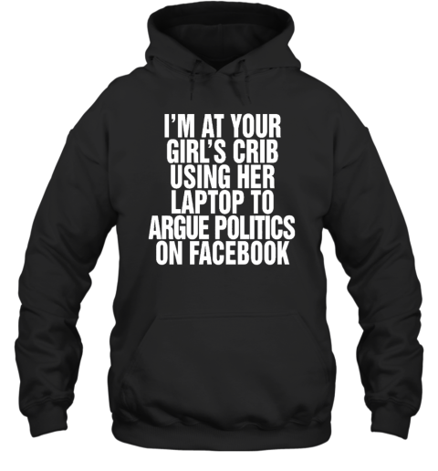 I'm At Your Girl's Crib Using Her Laptop To Argue Politics On Facebook Hoodie