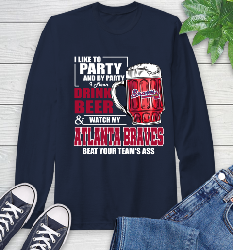 MLB I Like To Party And By Party I Mean Drink Beer And Watch My Atlanta Braves Beat Your Team's Ass Baseball Long Sleeve T-Shirt 3