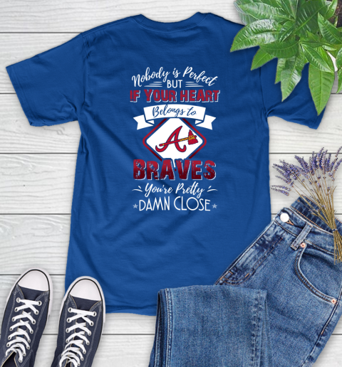 MLB Baseball Atlanta Braves Nobody Is Perfect But If Your Heart Belongs To Braves You're Pretty Damn Close Shirt Women's T-Shirt 10