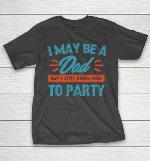 Father's Day Funny Gift Ideas Apparel  I may be a dad but i still know how to party shirt T Shirt T-Shirt