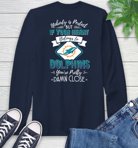 NFL Football Miami Dolphins Nobody Is Perfect But If Your Heart Belongs To Dolphins You're Pretty Damn Close Shirt Long Sleeve T-Shirt 3
