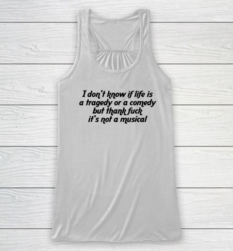 I Don't Know If Life Is A Tragedy Or A Comedy Not A Musical Racerback Tank