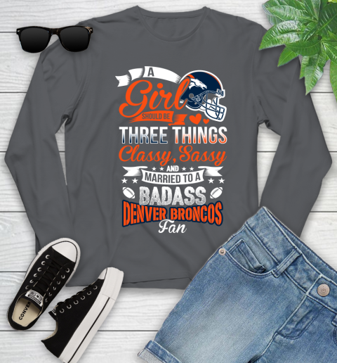 Denver Broncos NFL Football A Girl Should Be Three Things Classy Sassy And A Be Badass Fan Youth Long Sleeve 9