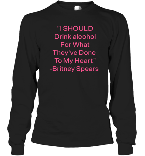 I Should Drink Alcohol For What They've Done To My Heart Britney Spears Long Sleeve T-Shirt